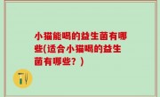 小猫能喝的益生菌有哪些(适合小猫喝的益生菌有哪些？)