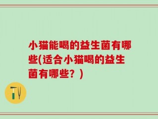 小猫能喝的益生菌有哪些(适合小猫喝的益生菌有哪些？)