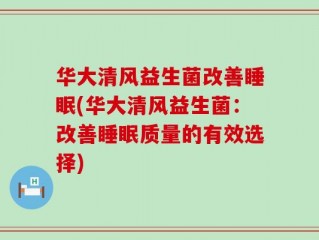 华大清风益生菌改善睡眠(华大清风益生菌：改善睡眠质量的有效选择)