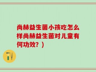 尚赫益生菌小孩吃怎么样尚赫益生菌对儿童有何功效？)
