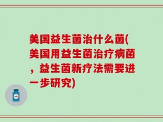 美国益生菌治什么菌(美国用益生菌治疗病菌，益生菌新疗法需要进一步研究)