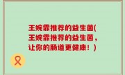 王婉霏推荐的益生菌(王婉霏推荐的益生菌，让你的肠道更健康！)