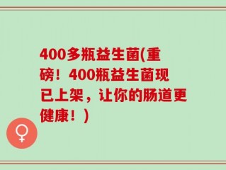 400多瓶益生菌(重磅！400瓶益生菌现已上架，让你的肠道更健康！)