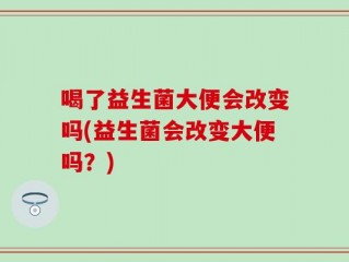 喝了益生菌大便会改变吗(益生菌会改变大便吗？)