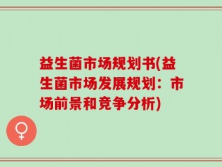 益生菌市场规划书(益生菌市场发展规划：市场前景和竞争分析)