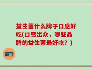 益生菌什么牌子口感好吃(口感出众，哪些品牌的益生菌最好吃？)