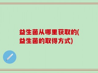 益生菌从哪里获取的(益生菌的取得方式)