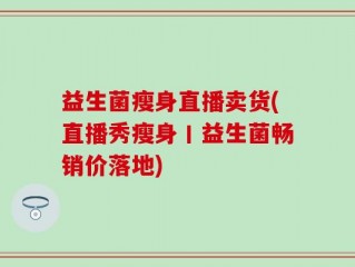 益生菌瘦身直播卖货(直播秀瘦身丨益生菌畅销价落地)