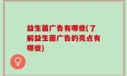 益生菌广告有哪些(了解益生菌广告的亮点有哪些)