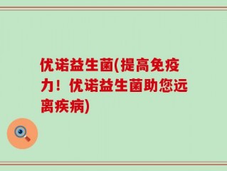 优诺益生菌(提高免疫力！优诺益生菌助您远离疾病)