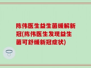 陈伟医生益生菌缓解新冠(陈伟医生发现益生菌可舒缓新冠症状)