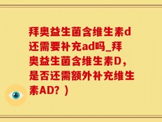 拜奥益生菌含维生素d还需要补充ad吗_拜奥益生菌含维生素D，是否还需额外补充维生素AD？)
