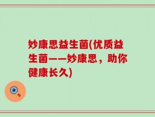 妙康思益生菌(优质益生菌——妙康思，助你健康长久)