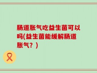 肠道胀气吃益生菌可以吗(益生菌能缓解肠道胀气？)