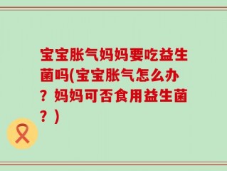 宝宝胀气妈妈要吃益生菌吗(宝宝胀气怎么办？妈妈可否食用益生菌？)