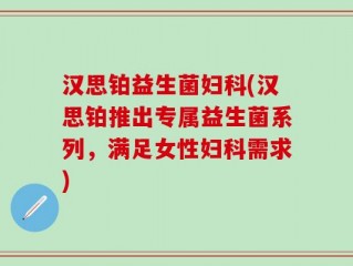 汉思铂益生菌妇科(汉思铂推出专属益生菌系列，满足女性妇科需求)