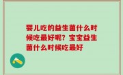 婴儿吃的益生菌什么时候吃最好呢？宝宝益生菌什么时候吃最好