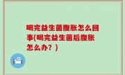 喝完益生菌腹胀怎么回事(喝完益生菌后腹胀怎么办？)
