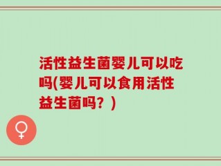 活性益生菌婴儿可以吃吗(婴儿可以食用活性益生菌吗？)