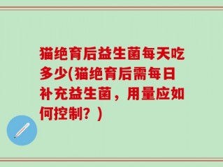 猫绝育后益生菌每天吃多少(猫绝育后需每日补充益生菌，用量应如何控制？)