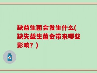 缺益生菌会发生什么(缺失益生菌会带来哪些影响？)