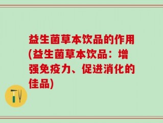 益生菌草本饮品的作用(益生菌草本饮品：增强免疫力、促进消化的佳品)