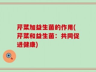 芹菜加益生菌的作用(芹菜和益生菌：共同促进健康)
