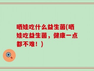 晒娃吃什么益生菌(晒娃吃益生菌，健康一点都不难！)