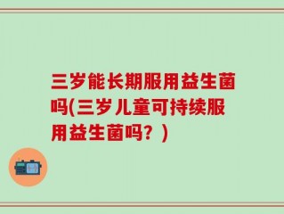 三岁能长期服用益生菌吗(三岁儿童可持续服用益生菌吗？)