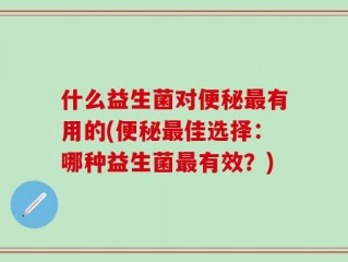 什么益生菌对便秘最有用的(便秘最佳选择：哪种益生菌最有效？)