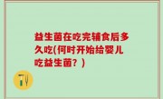益生菌在吃完辅食后多久吃(何时开始给婴儿吃益生菌？)