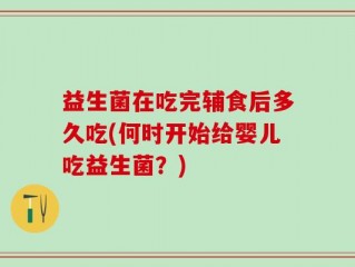 益生菌在吃完辅食后多久吃(何时开始给婴儿吃益生菌？)