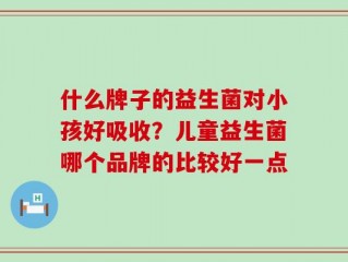 什么牌子的益生菌对小孩好吸收？儿童益生菌哪个品牌的比较好一点