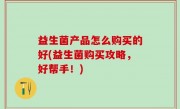 益生菌产品怎么购买的好(益生菌购买攻略，好帮手！)