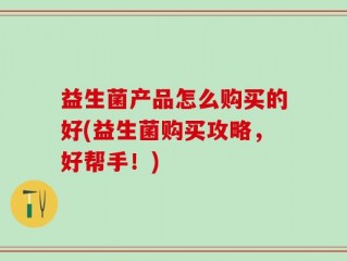 益生菌产品怎么购买的好(益生菌购买攻略，好帮手！)