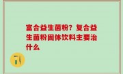 富合益生菌粉？复合益生菌粉固体饮料主要治什么