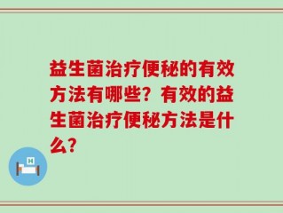 益生菌治疗便秘的有效方法有哪些？有效的益生菌治疗便秘方法是什么？