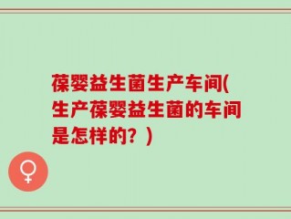 葆婴益生菌生产车间(生产葆婴益生菌的车间是怎样的？)