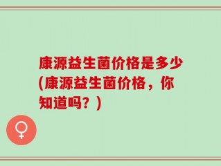 康源益生菌价格是多少(康源益生菌价格，你知道吗？)