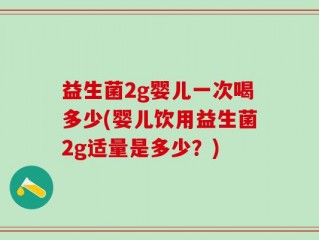 益生菌2g婴儿一次喝多少(婴儿饮用益生菌2g适量是多少？)