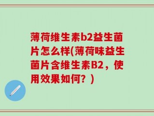 薄荷维生素b2益生菌片怎么样(薄荷味益生菌片含维生素B2，使用效果如何？)