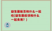 益生菌能否和什么一起吃(益生菌应该和什么一起食用？)
