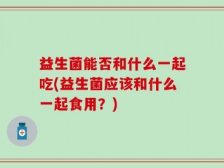 益生菌能否和什么一起吃(益生菌应该和什么一起食用？)