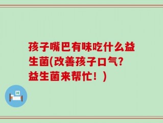 孩子嘴巴有味吃什么益生菌(改善孩子口气？益生菌来帮忙！)