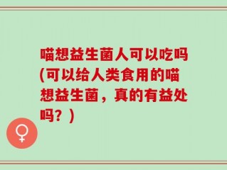 喵想益生菌人可以吃吗(可以给人类食用的喵想益生菌，真的有益处吗？)