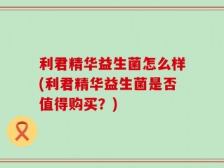 利君精华益生菌怎么样(利君精华益生菌是否值得购买？)