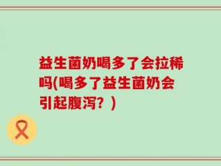 益生菌奶喝多了会拉稀吗(喝多了益生菌奶会引起腹泻？)