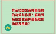 芳朵拉益生菌抑菌凝胶的功效与作用？解读芳朵拉益生菌抑菌凝胶的功能及用途？
