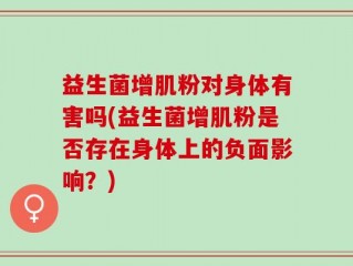 益生菌增肌粉对身体有害吗(益生菌增肌粉是否存在身体上的负面影响？)