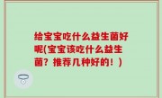 给宝宝吃什么益生菌好呢(宝宝该吃什么益生菌？推荐几种好的！)